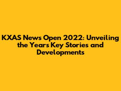 KXAS News Open 2022: Unveiling the Year's Key Stories and Developments
