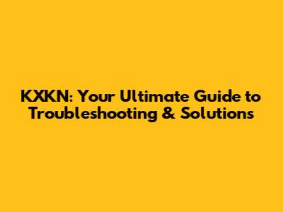 KXKN: Your Ultimate Guide to Troubleshooting & Solutions