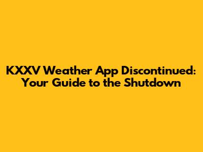 KXXV Weather App Discontinued: Your Guide to the Shutdown