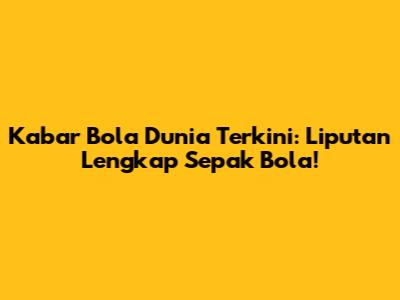 Kabar Bola Dunia Terkini: Liputan Lengkap Sepak Bola!