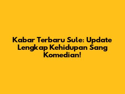 Kabar Terbaru Sule: Update Lengkap Kehidupan Sang Komedian!