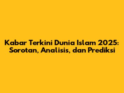 Kabar Terkini Dunia Islam 2025: Sorotan, Analisis, dan Prediksi