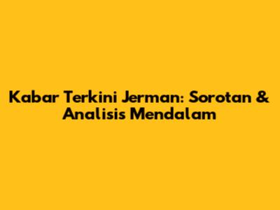 Kabar Terkini Jerman: Sorotan & Analisis Mendalam