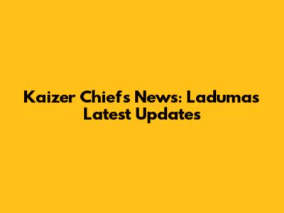 Kaizer Chiefs News: Laduma's Latest Updates