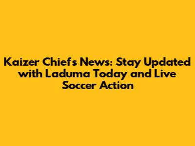 Kaizer Chiefs News: Stay Updated with Laduma Today and Live Soccer Action