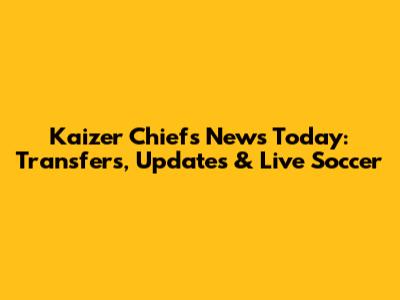 Kaizer Chiefs News Today: Transfers, Updates & Live Soccer