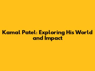 Kamal Patel: Exploring His World and Impact