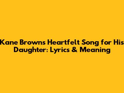 Kane Brown's Heartfelt Song for His Daughter: Lyrics & Meaning