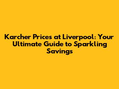 Karcher Prices at Liverpool: Your Ultimate Guide to Sparkling Savings