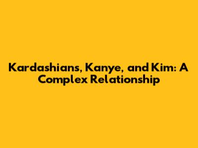 Kardashians, Kanye, and Kim: A Complex Relationship