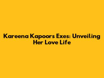 Kareena Kapoor's Exes: Unveiling Her Love Life