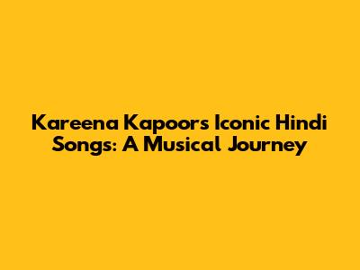 Kareena Kapoor's Iconic Hindi Songs: A Musical Journey