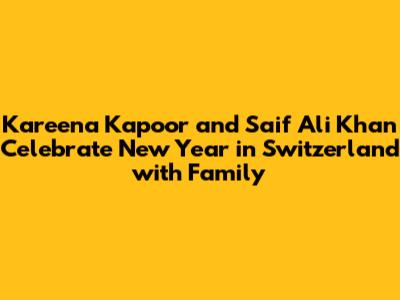 Kareena Kapoor and Saif Ali Khan Celebrate New Year in Switzerland with Family