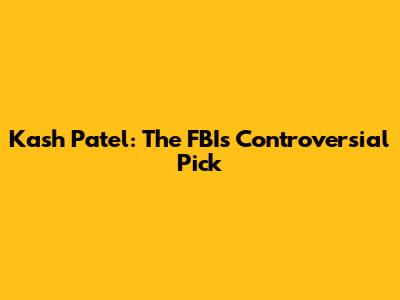 Kash Patel: The FBI's Controversial Pick