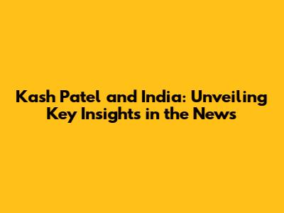 Kash Patel and India: Unveiling Key Insights in the News