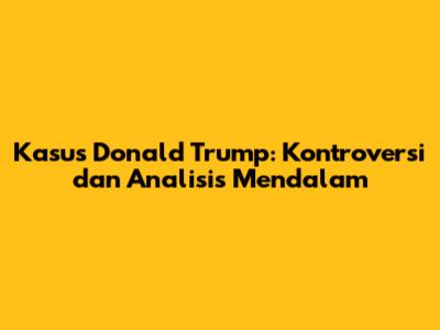Kasus Donald Trump: Kontroversi dan Analisis Mendalam