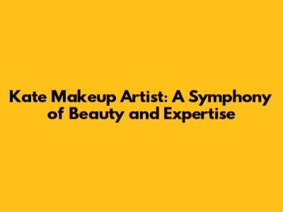 Kate Makeup Artist: A Symphony of Beauty and Expertise