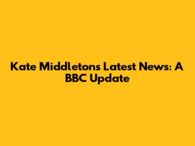 Kate Middleton's Latest News: A BBC Update