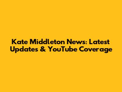 Kate Middleton News: Latest Updates & YouTube Coverage