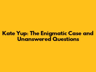 Kate Yup: The Enigmatic Case and Unanswered Questions