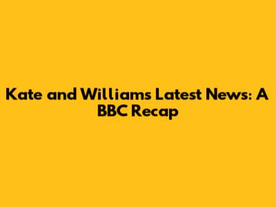 Kate and William's Latest News: A BBC Recap