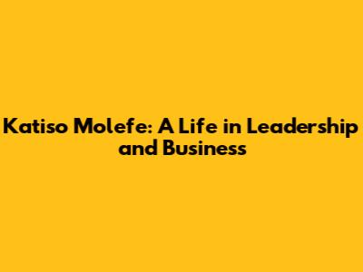 Katiso Molefe: A Life in Leadership and Business