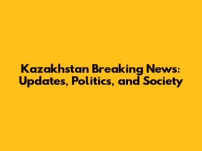 Kazakhstan Breaking News: Updates, Politics, and Society