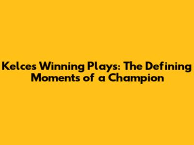 Kelce's Winning Plays: The Defining Moments of a Champion