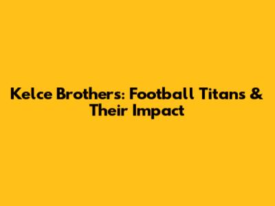Kelce Brothers: Football Titans & Their Impact