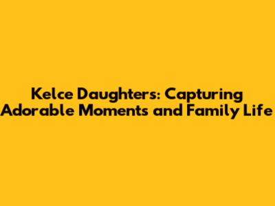 Kelce Daughters: Capturing Adorable Moments and Family Life