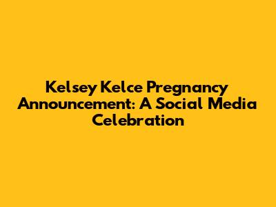 Kelsey Kelce Pregnancy Announcement: A Social Media Celebration