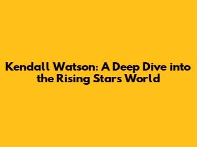 Kendall Watson: A Deep Dive into the Rising Star's World