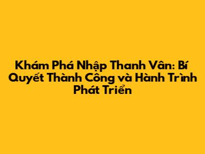 Khám Phá Nhập Thanh Vân: Bí Quyết Thành Công và Hành Trình Phát Triển