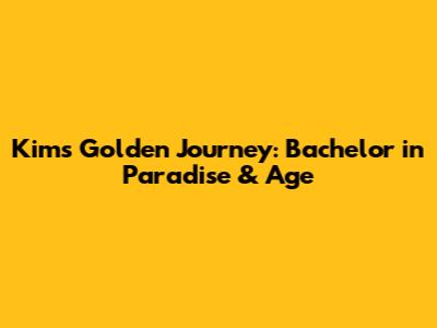 Kim's Golden Journey: Bachelor in Paradise & Age