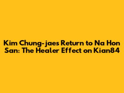 Kim Chung-jae's Return to 'Na Hon San': The Healer Effect on Kian84