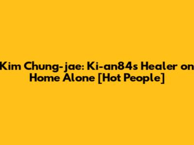 Kim Chung-jae: Ki-an84's Healer on 'Home Alone' [Hot People]