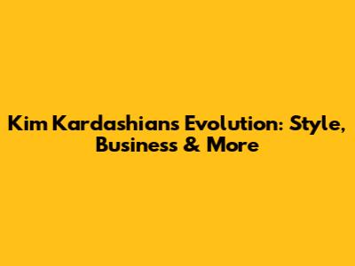 Kim Kardashian's Evolution: Style, Business & More