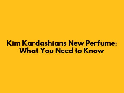 Kim Kardashian's New Perfume: What You Need to Know