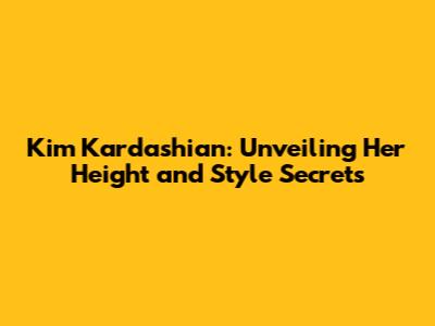 Kim Kardashian: Unveiling Her Height and Style Secrets