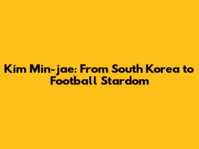 Kim Min-jae: From South Korea to Football Stardom