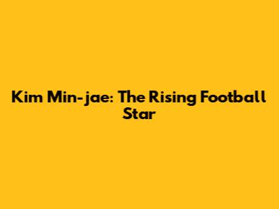 Kim Min-jae: The Rising Football Star