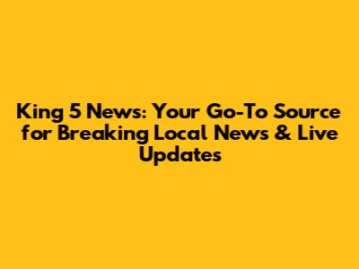 King 5 News: Your Go-To Source for Breaking Local News & Live Updates