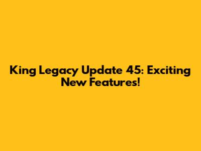 King Legacy Update 45: Exciting New Features!