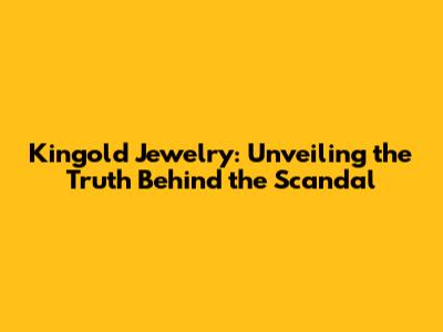 Kingold Jewelry: Unveiling the Truth Behind the Scandal