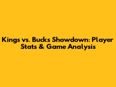 Kings vs. Bucks Showdown: Player Stats & Game Analysis
