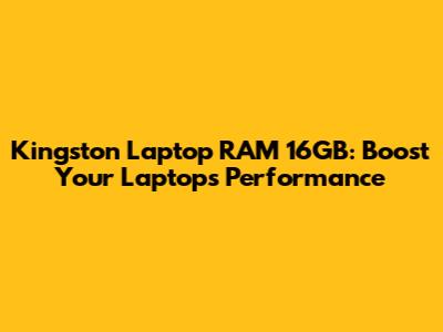 Kingston Laptop RAM 16GB: Boost Your Laptop's Performance