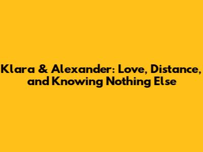 Klara & Alexander: Love, Distance, and Knowing Nothing Else