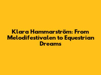 Klara Hammarström: From Melodifestivalen to Equestrian Dreams