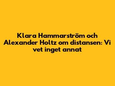 Klara Hammarström och Alexander Holtz om distansen: "Vi vet inget annat"