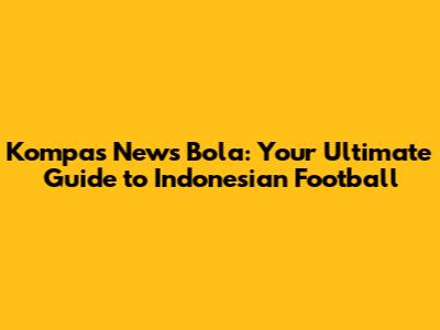 Kompas News Bola: Your Ultimate Guide to Indonesian Football
